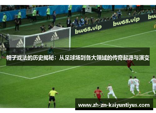 帽子戏法的历史揭秘:从足球场到各大领域的传奇起源与演变 帽子戏法的历史揭秘:从足球场到各大领域的传奇起源与演变
