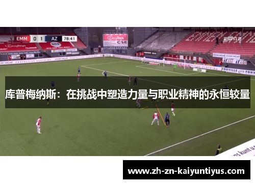 库普梅纳斯:在挑战中塑造力量与职业精神的永恒较量 库普梅纳斯:在挑战中塑造力量与职业精神的永恒较量