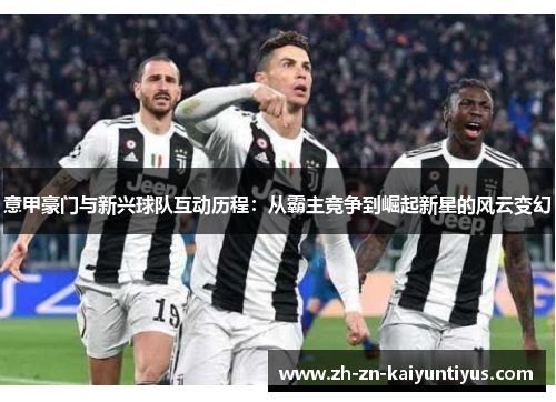 意甲豪门与新兴球队互动历程:从霸主竞争到崛起新星的风云变幻 意甲豪门与新兴球队互动历程:从霸主竞争到崛起新星的风云变幻