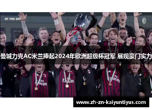 曼城力克AC米兰捧起2024年欧洲超级杯冠军 展现豪门实力 曼城力克AC米兰捧起2024年欧洲超级杯冠军 展现豪门实力