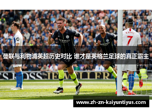 曼联与利物浦英超历史对比 谁才是英格兰足球的真正霸主 曼联与利物浦英超历史对比 谁才是英格兰足球的真正霸主