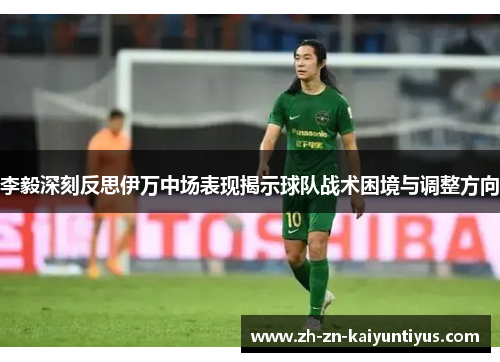 李毅深刻反思伊万中场表现揭示球队战术困境与调整方向