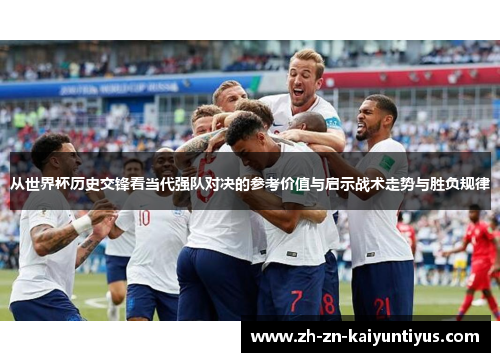 从世界杯历史交锋看当代强队对决的参考价值与启示战术走势与胜负规律 从世界杯历史交锋看当代强队对决的参考价值与启示战术走势与胜负规律