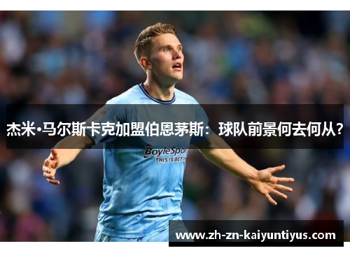 杰米·马尔斯卡克加盟伯恩茅斯:球队前景何去何从? 杰米·马尔斯卡克加盟伯恩茅斯:球队前景何去何从?