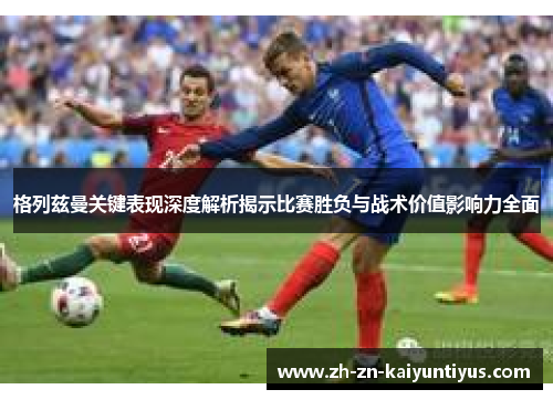 格列兹曼关键表现深度解析揭示比赛胜负与战术价值影响力全面 格列兹曼关键表现深度解析揭示比赛胜负与战术价值影响力全面