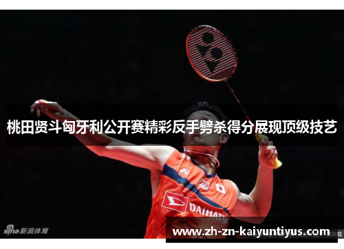 桃田贤斗匈牙利公开赛精彩反手劈杀得分展现顶级技艺 桃田贤斗匈牙利公开赛精彩反手劈杀得分展现顶级技艺