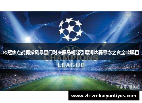 欧冠焦点战再掀风暴豪门对决黑马崛起引爆淘汰赛悬念之夜全欧瞩目 欧冠焦点战再掀风暴豪门对决黑马崛起引爆淘汰赛悬念之夜全欧瞩目