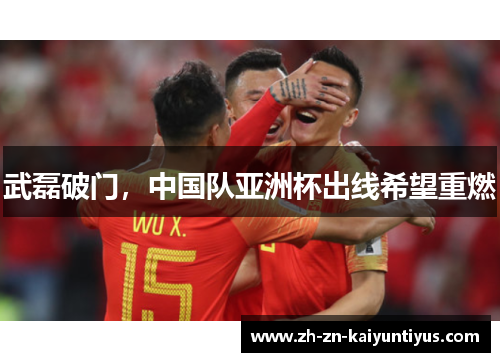 武磊破门,中国队亚洲杯出线希望重燃 武磊破门,中国队亚洲杯出线希望重燃