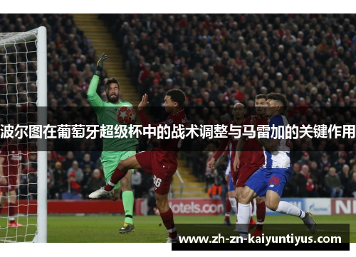 波尔图在葡萄牙超级杯中的战术调整与马雷加的关键作用 波尔图在葡萄牙超级杯中的战术调整与马雷加的关键作用