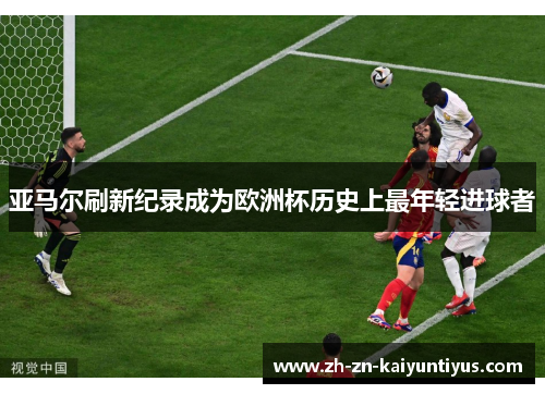 亚马尔刷新纪录成为欧洲杯历史上最年轻进球者