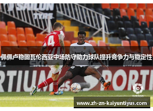 佩佩卢稳固瓦伦西亚中场防守助力球队提升竞争力与稳定性