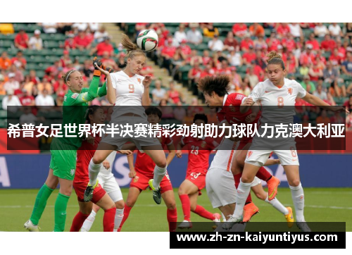 希普女足世界杯半决赛精彩劲射助力球队力克澳大利亚