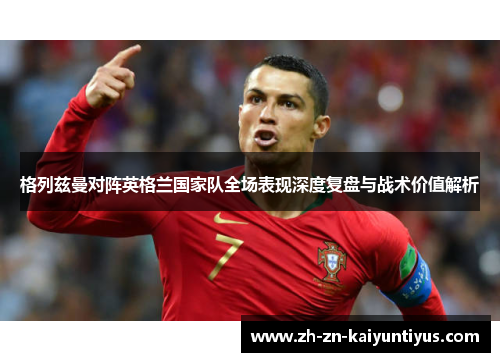 格列兹曼对阵英格兰国家队全场表现深度复盘与战术价值解析