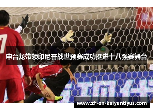 申台龙带领印尼奋战世预赛成功挺进十八强赛舞台
