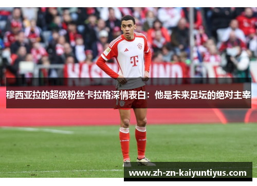 穆西亚拉的超级粉丝卡拉格深情表白:他是未来足坛的绝对主宰 穆西亚拉的超级粉丝卡拉格深情表白:他是未来足坛的绝对主宰