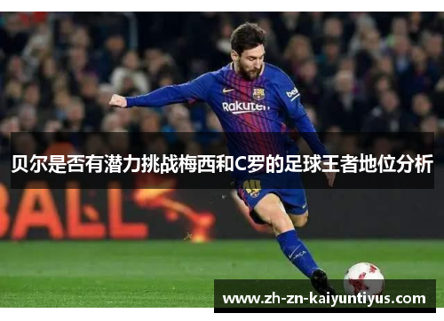 贝尔是否有潜力挑战梅西和C罗的足球王者地位分析 贝尔是否有潜力挑战梅西和C罗的足球王者地位分析