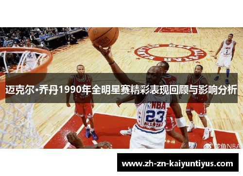 迈克尔·乔丹1990年全明星赛精彩表现回顾与影响分析 迈克尔·乔丹1990年全明星赛精彩表现回顾与影响分析