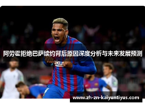 阿劳霍拒绝巴萨续约背后原因深度分析与未来发展预测 阿劳霍拒绝巴萨续约背后原因深度分析与未来发展预测