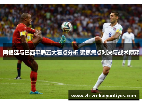 阿根廷与巴西平局五大看点分析 聚焦焦点对决与战术博弈 阿根廷与巴西平局五大看点分析 聚焦焦点对决与战术博弈