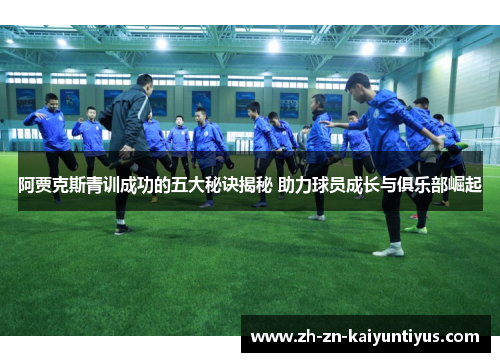 阿贾克斯青训成功的五大秘诀揭秘 助力球员成长与俱乐部崛起 阿贾克斯青训成功的五大秘诀揭秘 助力球员成长与俱乐部崛起