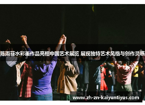陈雨菲水彩画作品亮相中国艺术展览 展现独特艺术风格与创作灵感 陈雨菲水彩画作品亮相中国艺术展览 展现独特艺术风格与创作灵感
