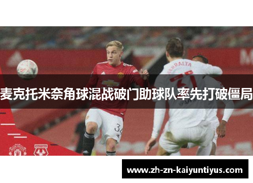 麦克托米奈角球混战破门助球队率先打破僵局 麦克托米奈角球混战破门助球队率先打破僵局
